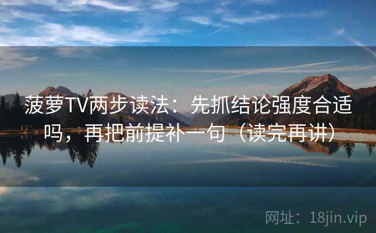 菠萝TV两步读法：先抓结论强度合适吗，再把前提补一句（读完再讲）