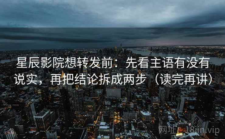 星辰影院想转发前：先看主语有没有说实，再把结论拆成两步（读完再讲）