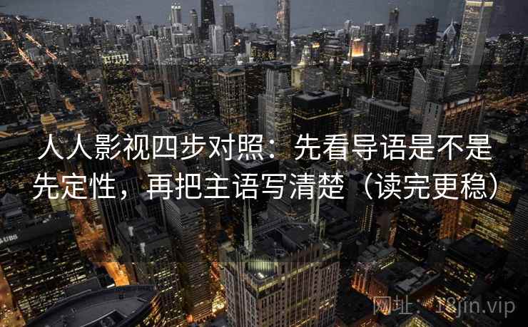 人人影视四步对照:先看导语是不是先定性,再把主语写清楚(读完更稳) 人人影视四步对照:先看导语是不是先定性,再把主语写清楚(读完更稳)