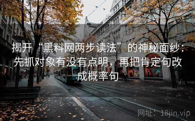 揭开“黑料网两步读法”的神秘面纱：先抓对象有没有点明，再把肯定句改成概率句