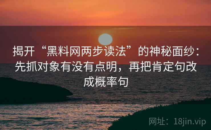 揭开“黑料网两步读法”的神秘面纱：先抓对象有没有点明，再把肯定句改成概率句