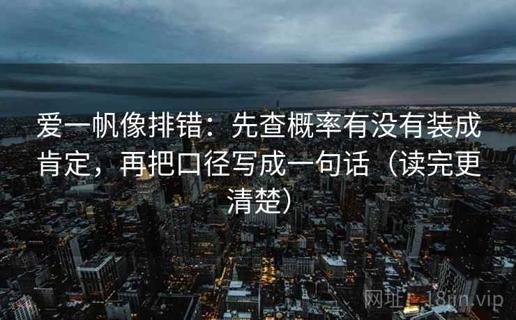爱一帆像排错：先查概率有没有装成肯定，再把口径写成一句话（读完更清楚）