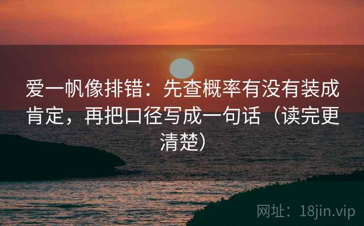爱一帆像排错：先查概率有没有装成肯定，再把口径写成一句话（读完更清楚）