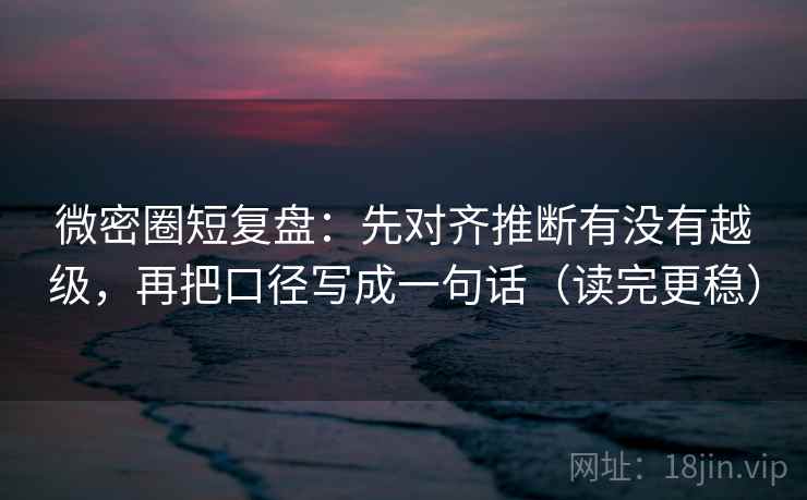 微密圈短复盘：先对齐推断有没有越级，再把口径写成一句话（读完更稳）