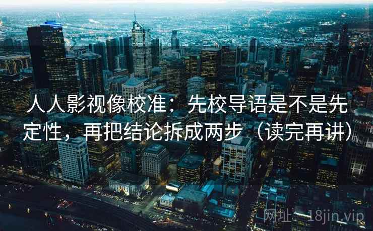 人人影视像校准：先校导语是不是先定性，再把结论拆成两步（读完再讲）