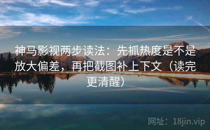神马影视两步读法：先抓热度是不是放大偏差，再把截图补上下文（读完更清醒）
