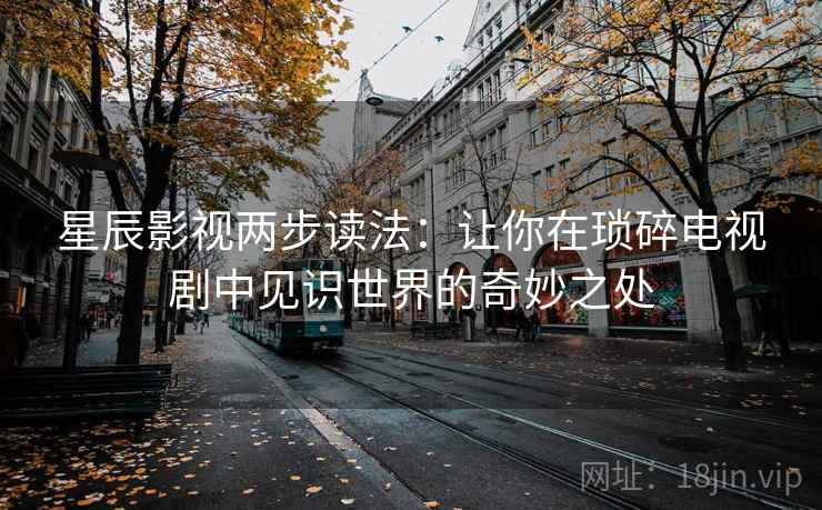 星辰影视两步读法：让你在琐碎电视剧中见识世界的奇妙之处