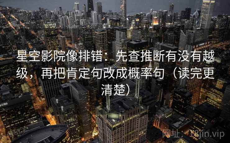 星空影院像排错：先查推断有没有越级，再把肯定句改成概率句（读完更清楚）