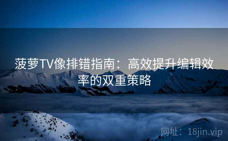 菠萝TV像排错指南：高效提升编辑效率的双重策略
