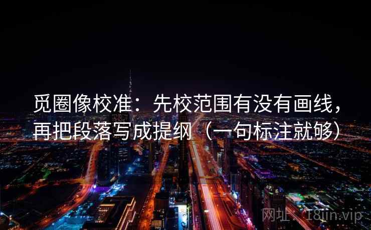 觅圈像校准：先校范围有没有画线，再把段落写成提纲（一句标注就够）
