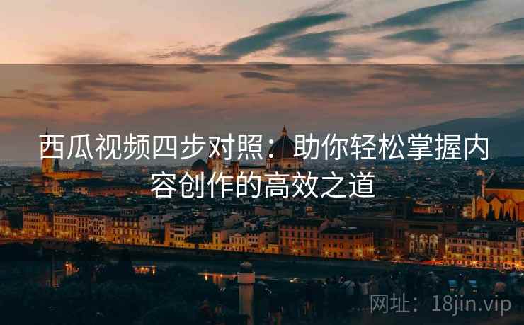 西瓜视频四步对照：助你轻松掌握内容创作的高效之道