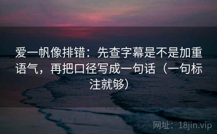 爱一帆像排错：先查字幕是不是加重语气，再把口径写成一句话（一句标注就够）