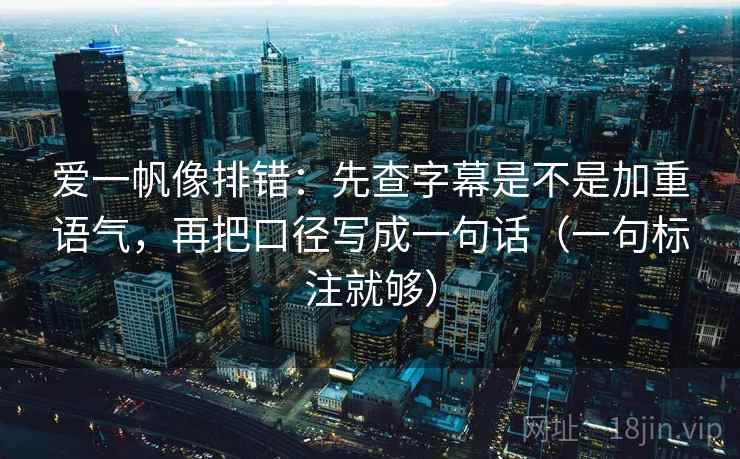 爱一帆像排错：先查字幕是不是加重语气，再把口径写成一句话（一句标注就够）