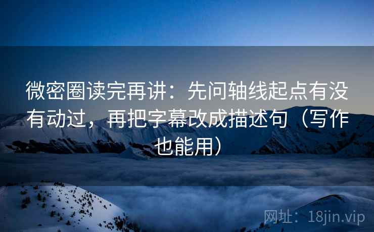 微密圈读完再讲:先问轴线起点有没有动过,再把字幕改成描述句(写作也能用) 微密圈读完再讲:先问轴线起点有没有动过,再把字幕改成描述句(写作也能用)