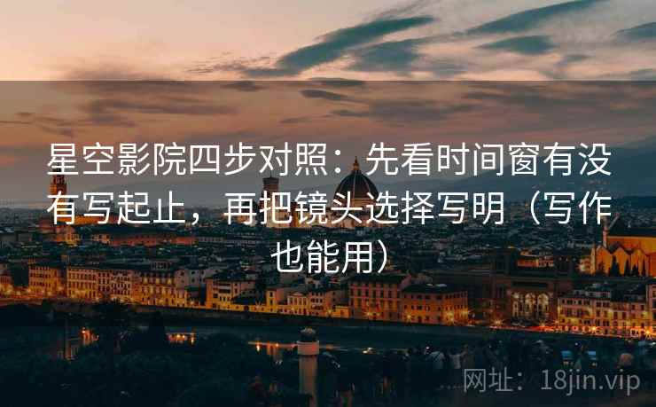 星空影院四步对照：先看时间窗有没有写起止，再把镜头选择写明（写作也能用）