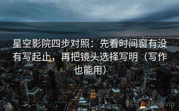 星空影院四步对照：先看时间窗有没有写起止，再把镜头选择写明（写作也能用）