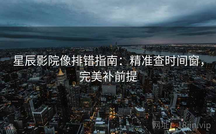 星辰影院像排错指南：精准查时间窗，完美补前提