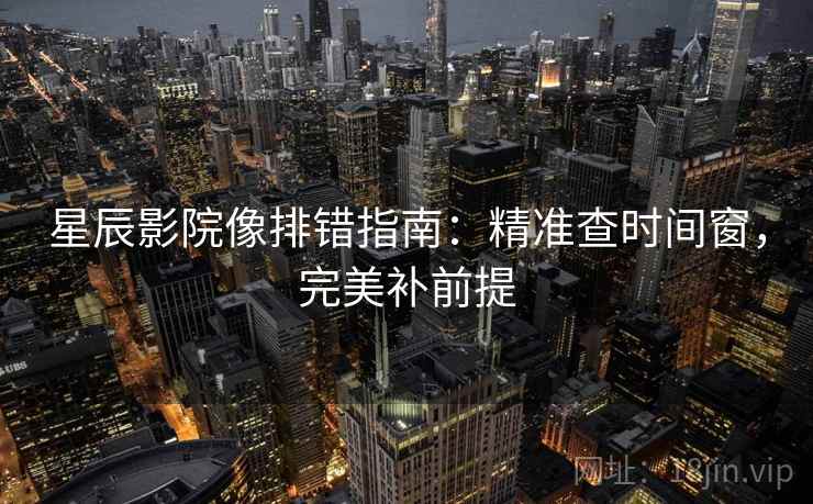 星辰影院像排错指南：精准查时间窗，完美补前提