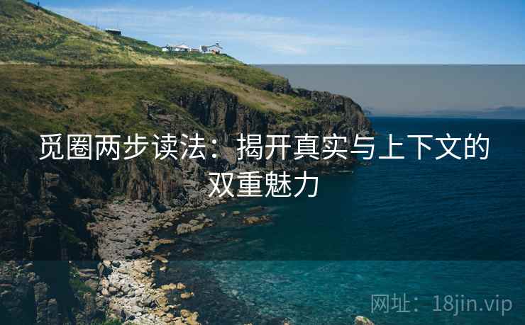 觅圈两步读法:揭开真实与上下文的双重魅力 觅圈两步读法:揭开真实与上下文的双重魅力