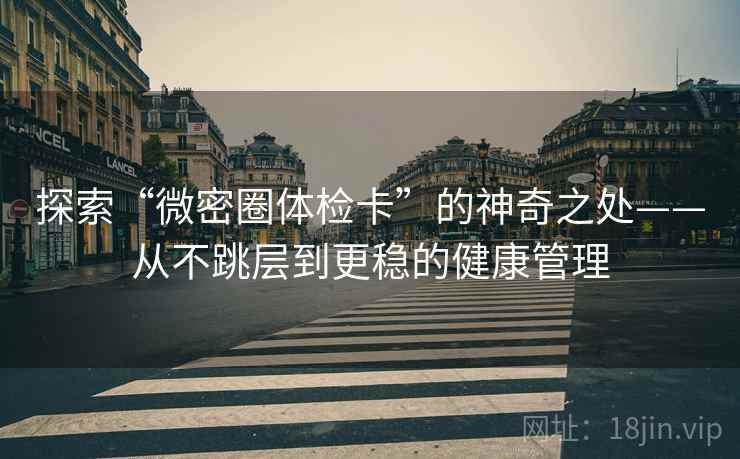 探索“微密圈体检卡”的神奇之处——从不跳层到更稳的健康管理 探索“微密圈体检卡”的神奇之处——从不跳层到更稳的健康管理