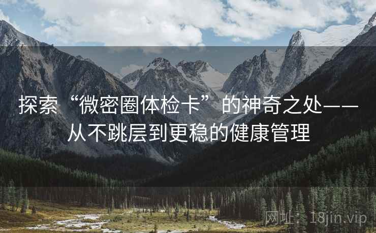 探索“微密圈体检卡”的神奇之处——从不跳层到更稳的健康管理 探索“微密圈体检卡”的神奇之处——从不跳层到更稳的健康管理