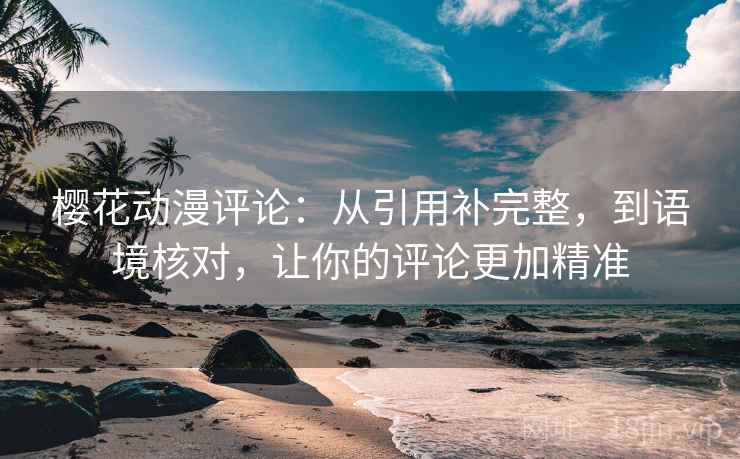 樱花动漫评论:从引用补完整,到语境核对,让你的评论更加精准 樱花动漫评论:从引用补完整,到语境核对,让你的评论更加精准