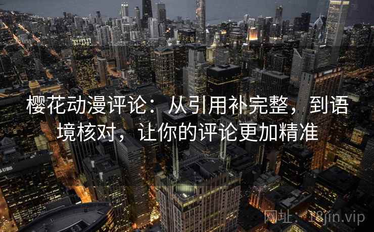 樱花动漫评论:从引用补完整,到语境核对,让你的评论更加精准 樱花动漫评论:从引用补完整,到语境核对,让你的评论更加精准