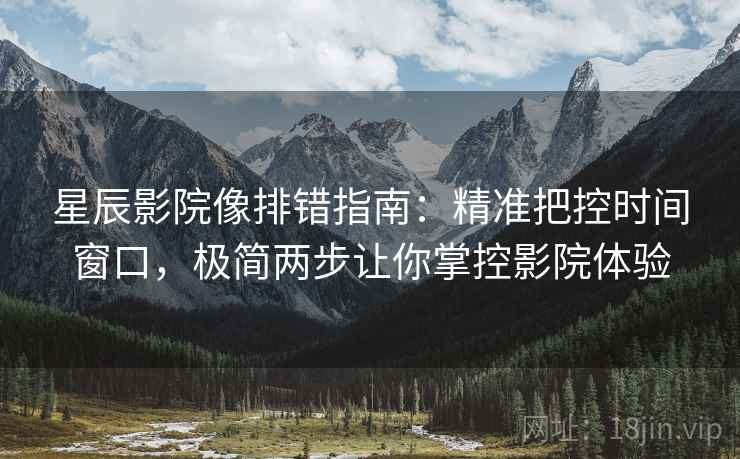 星辰影院像排错指南:精准把控时间窗口,极简两步让你掌控影院体验 星辰影院像排错指南:精准把控时间窗口,极简两步让你掌控影院体验
