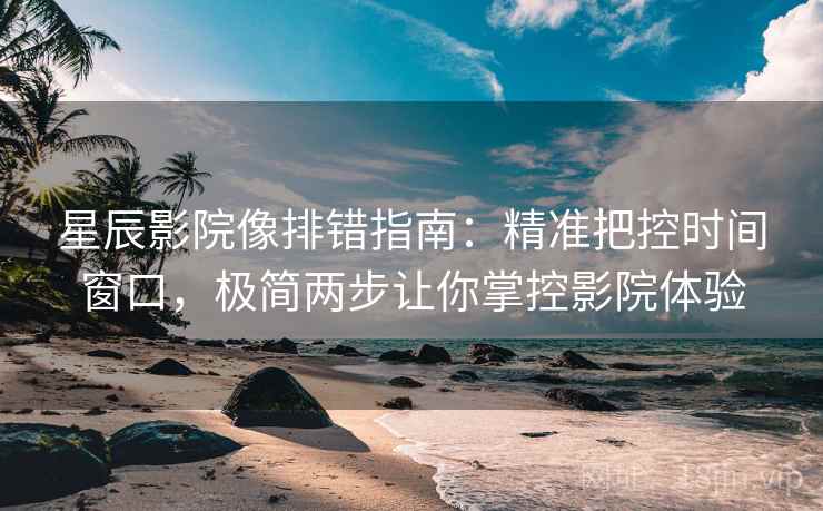 星辰影院像排错指南:精准把控时间窗口,极简两步让你掌控影院体验 星辰影院像排错指南:精准把控时间窗口,极简两步让你掌控影院体验