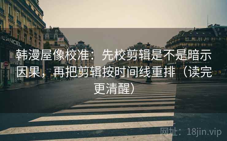 韩漫屋像校准:先校剪辑是不是暗示因果,再把剪辑按时间线重排(读完更清醒) 韩漫屋像校准:先校剪辑是不是暗示因果,再把剪辑按时间线重排(读完更清醒)