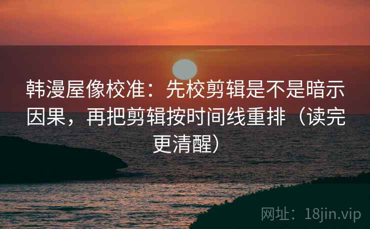 韩漫屋像校准:先校剪辑是不是暗示因果,再把剪辑按时间线重排(读完更清醒) 韩漫屋像校准:先校剪辑是不是暗示因果,再把剪辑按时间线重排(读完更清醒)
