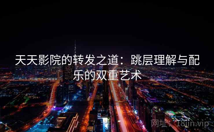 天天影院的转发之道:跳层理解与配乐的双重艺术 天天影院的转发之道:跳层理解与配乐的双重艺术