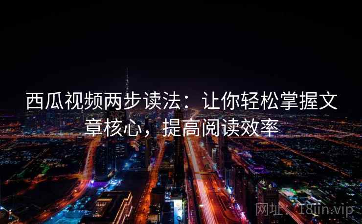 西瓜视频两步读法:让你轻松掌握文章核心,提高阅读效率 西瓜视频两步读法:让你轻松掌握文章核心,提高阅读效率