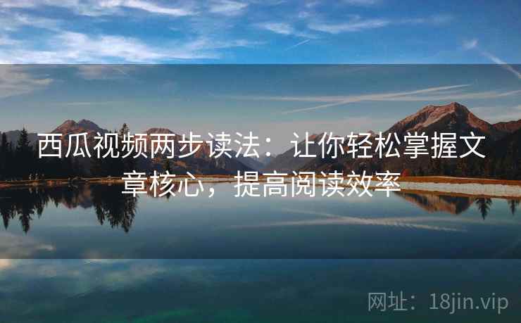 西瓜视频两步读法:让你轻松掌握文章核心,提高阅读效率 西瓜视频两步读法:让你轻松掌握文章核心,提高阅读效率