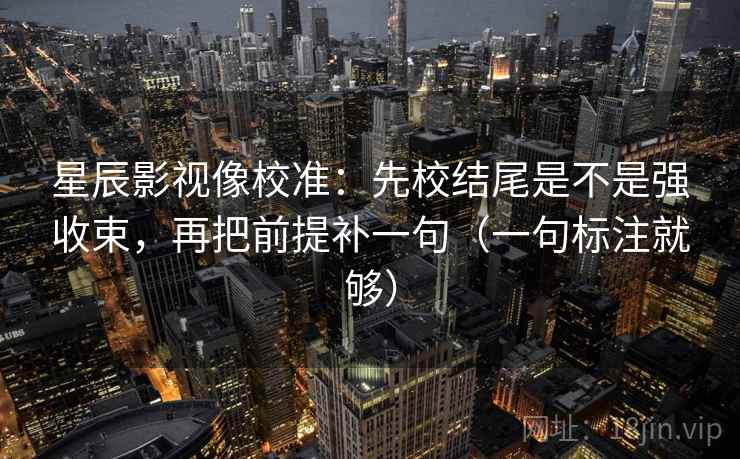 星辰影视像校准:先校结尾是不是强收束,再把前提补一句(一句标注就够) 星辰影视像校准:先校结尾是不是强收束,再把前提补一句(一句标注就够)