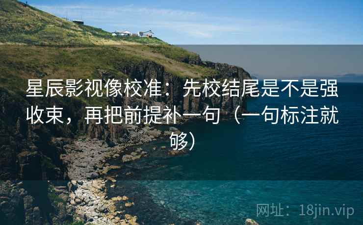 星辰影视像校准:先校结尾是不是强收束,再把前提补一句(一句标注就够) 星辰影视像校准:先校结尾是不是强收束,再把前提补一句(一句标注就够)