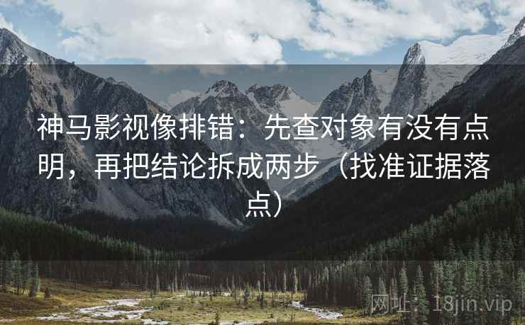 神马影视像排错:先查对象有没有点明,再把结论拆成两步(找准证据落点) 神马影视像排错:先查对象有没有点明,再把结论拆成两步(找准证据落点)