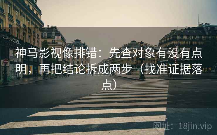 神马影视像排错:先查对象有没有点明,再把结论拆成两步(找准证据落点) 神马影视像排错:先查对象有没有点明,再把结论拆成两步(找准证据落点)