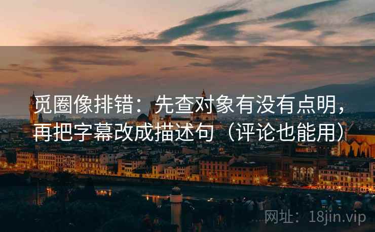 觅圈像排错:先查对象有没有点明,再把字幕改成描述句(评论也能用) 觅圈像排错:先查对象有没有点明,再把字幕改成描述句(评论也能用)