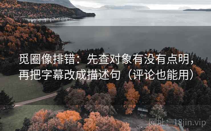 觅圈像排错:先查对象有没有点明,再把字幕改成描述句(评论也能用) 觅圈像排错:先查对象有没有点明,再把字幕改成描述句(评论也能用)
