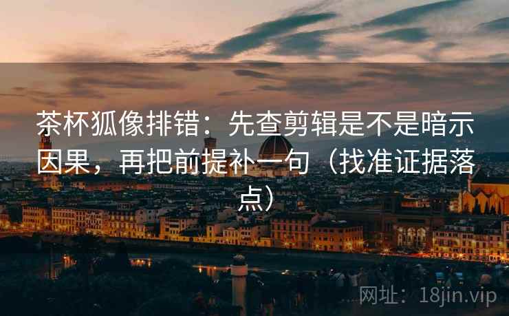 茶杯狐像排错:先查剪辑是不是暗示因果,再把前提补一句(找准证据落点) 茶杯狐像排错:先查剪辑是不是暗示因果,再把前提补一句(找准证据落点)