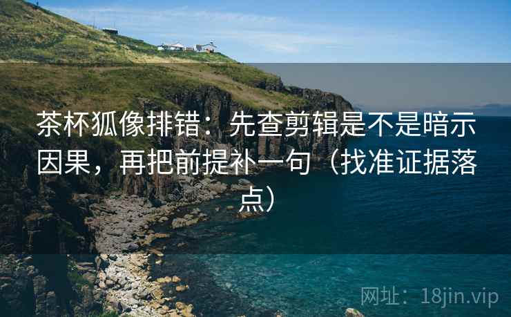 茶杯狐像排错:先查剪辑是不是暗示因果,再把前提补一句(找准证据落点) 茶杯狐像排错:先查剪辑是不是暗示因果,再把前提补一句(找准证据落点)