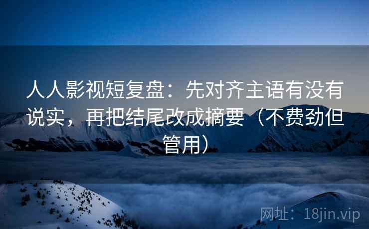 人人影视短复盘:先对齐主语有没有说实,再把结尾改成摘要(不费劲但管用) 人人影视短复盘:先对齐主语有没有说实,再把结尾改成摘要(不费劲但管用)