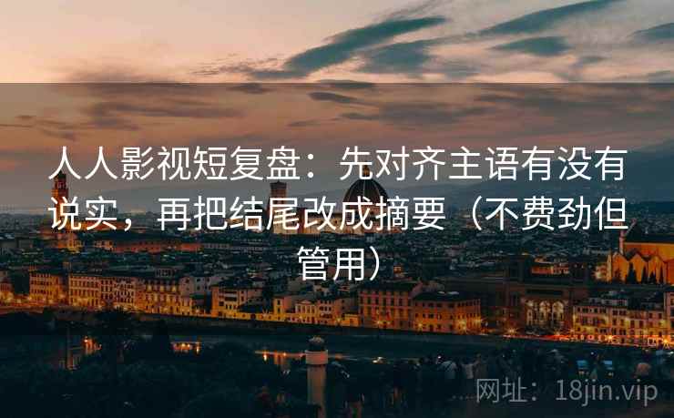 人人影视短复盘:先对齐主语有没有说实,再把结尾改成摘要(不费劲但管用) 人人影视短复盘:先对齐主语有没有说实,再把结尾改成摘要(不费劲但管用)