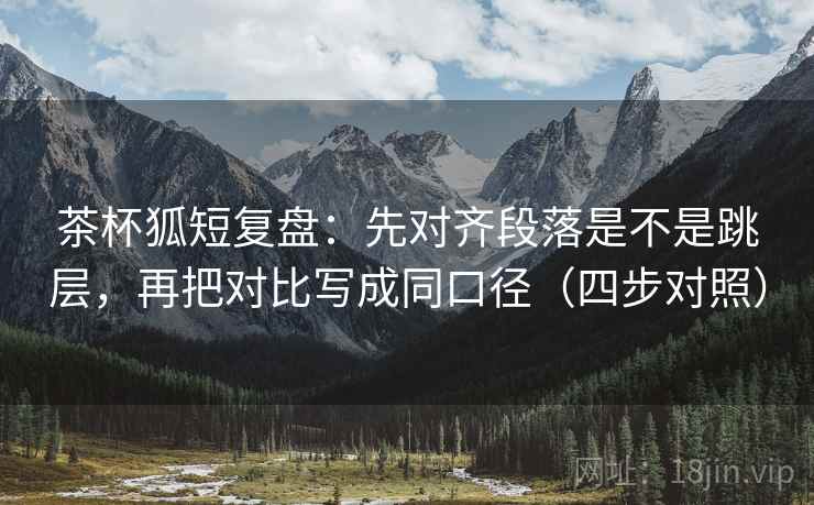 茶杯狐短复盘:先对齐段落是不是跳层,再把对比写成同口径(四步对照) 茶杯狐短复盘:先对齐段落是不是跳层,再把对比写成同口径(四步对照)