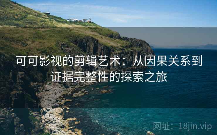 可可影视的剪辑艺术:从因果关系到证据完整性的探索之旅 可可影视的剪辑艺术:从因果关系到证据完整性的探索之旅