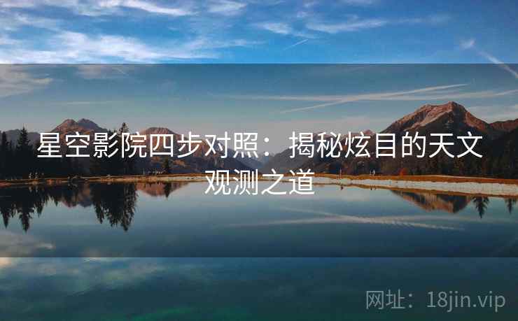 星空影院四步对照:揭秘炫目的天文观测之道 星空影院四步对照:揭秘炫目的天文观测之道
