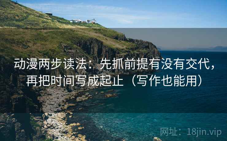 动漫两步读法:先抓前提有没有交代,再把时间写成起止(写作也能用) 动漫两步读法:先抓前提有没有交代,再把时间写成起止(写作也能用)