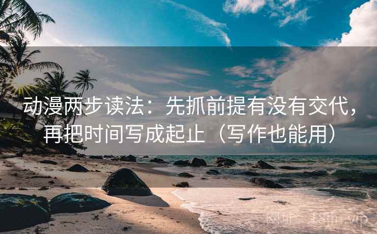 动漫两步读法:先抓前提有没有交代,再把时间写成起止(写作也能用) 动漫两步读法:先抓前提有没有交代,再把时间写成起止(写作也能用)
