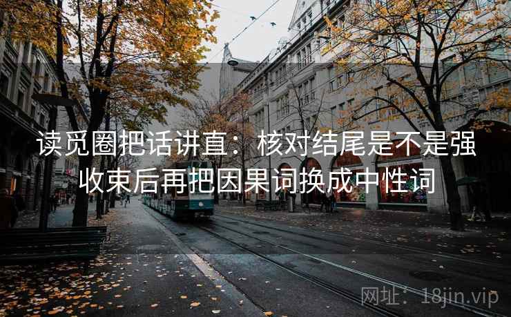 读觅圈把话讲直:核对结尾是不是强收束后再把因果词换成中性词 读觅圈把话讲直:核对结尾是不是强收束后再把因果词换成中性词
